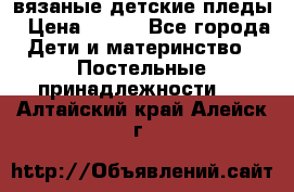 вязаные детские пледы › Цена ­ 950 - Все города Дети и материнство » Постельные принадлежности   . Алтайский край,Алейск г.